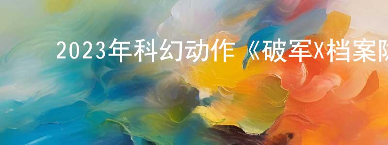陈国灵发布2023年科幻动作《破军X档案隐身人》HD国语中字迅雷下载_电影天堂